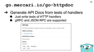 go.mercari.io/go-httpdoc
➔ Generate API Docs from tests of handlers
◆ Just write tests of HTTP handlers
◆ gRPC and JSON RPC are supported
36
 