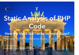 Static Analysis of PHP
Code
How the Heck did I write so many Bugs?
International PHP Conference Berlin, June 2016
By Rouven Weßling ( )
Ecosystem Developer / Developer Evangelist, Contentful
@RouvenWessling
photo credit: by Achim FischerBrandenburg Gate Berlin (license)
 