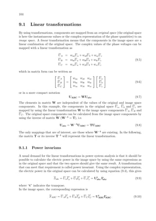 104
9.1 Linear transformations
By using transformations, components are mapped from an original space (the original space
is here the instantaneous values or the complex representation of the phase quantities) to an
image space. A linear transformation means that the components in the image space are a
linear combination of the original space. The complex values of the phase voltages can be
mapped with a linear transformation as
UA = waaUa + wabUb + wacUc
UB = wbaUa + wbbUb + wbcUc (9.5)
UC = wcaUa + wcbUb + wccUc
which in matrix form can be written as


UA
UB
UC

 =


waa wab wac
wba wbb wbc
wca wcb wcc




Ua
Ub
Uc

 (9.6)
or in a more compact notation
UABC = WUabc (9.7)
The elements in matrix W are independent of the values of the original and image space
components. In this example, the components in the original space Ua, Ub and Uc are
mapped by using the linear transformation W to the image space components UA, UB and
UC. The original space components can be calculated from the image space components by
using the inverse of matrix W (W−1
= T), i.e.
Uabc = W−1
UABC = TUABC (9.8)
The only mappings that are of interest, are those where W−1
are existing. In the following,
the matrix T or its inverse T−1
will represent the linear transformation.
9.1.1 Power invarians
A usual demand for the linear transformations in power system analysis is that it should be
possible to calculate the electric power in the image space by using the same expressions as
in the original space and that the two spaces should give the same result. A transformation
that can meet that requirement is called power invariant. Using the complex representation,
the electric power in the original space can be calculated by using equation (9.4), this gives
Sabc = UaI
∗
a + UbI
∗
b + UcI
∗
c = Ut
abc I∗
abc (9.9)
where “t” indicates the transpose.
In the image space, the corresponding expression is
SABC = UAI
∗
A + UBI
∗
B + UCI
∗
C = Ut
ABCI∗
ABC (9.10)
 