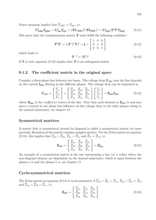 105
Power invarians implies that SABC = Sabc, i.e.
Ut
ABCI∗
ABC = Ut
abcI∗
abc = (TUABC)t
(TIABC)∗
= Ut
ABCTt
T∗
I∗
ABC (9.11)
This gives that the transformation matrix T must fulﬁll the following condition :
Tt
T∗
= ((T∗
)t
T)t
= 1 =


1 0 0
0 1 0
0 0 1

 (9.12)
which leads to
T−1
= (T∗
)t
(9.13)
If T is real, equation (9.13) implies that T is an orthogonal matrix.
9.1.2 The coeﬃcient matrix in the original space
Consider a three-phase line between two buses. The voltage drop Uabc over the line depends
on the current Iabc ﬂowing in the diﬀerent phases. The voltage drop can be expressed as
Uabc =


Ua
Ub
Uc

 =


Zaa Zab Zac
Zba Zbb Zbc
Zca Zcb Zcc




Ia
Ib
Ic

 = ZabcIabc (9.14)
where Zabc is the coeﬃcient matrix of the line. Note that each element in Zabc is non-zero
since a current in one phase has inﬂuence on the voltage drop in the other phases owing to
the mutual inductance, see chapter 11.
Symmetrical matrices
A matrix that is symmetrical around its diagonal is called a symmetrical matrix (or more
precisely, Hermitian if the matrix contains complex entries). For the Z-bus matrix in equation
(9.14), this implies that Zab = Zba, Zac = Zca and Zbc = Zcb, i.e.
Zabc =


Zaa Zab Zac
Zab Zbb Zbc
Zac Zbc Zcc

 = Zt
abc (9.15)
An example of a symmetrical matrix is the one representing a line (or a cable) where the
non-diagonal element are dependent on the mutual inductance, which is equal between the
phases a–b and the phases b–a, see chapter 11.
Cyclo-symmetrical matrices
The Z-bus matrix in equation (9.14) is cyclo-symmetric if Zab = Zbc = Zca, Zba = Zac = Zcb
and Zaa = Zbb = Zcc, i.e.
Zabc =


Zaa Zab Zba
Zba Zaa Zab
Zab Zba Zaa

 (9.16)
 