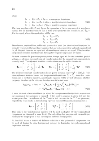 108
where
Z0 = Zaa + Zab + Zba = zero-sequence impedance
Z1 = Zaa + α2
Zab + αZba = positive-sequence impedance (9.26)
Z2 = Zaa + αZab + α2
Zba = negative-sequence impedance
The three impedances Z0, Z1 and Z2 are the eigenvalues of the cyclo-symmetrical impedance
matrix. For an impedance matrix that is both cyclo-symmetric and symmetric, i.e. Zba =
Zab, the result after a diagonalization will be that
Z0 = Zaa + 2Zab
Z1 = Zaa − Zab (9.27)
Z2 = Zaa − Zab
Transformers, overhead lines, cables and symmetrical loads (not electrical machines) can be
normally represented by impedance matrices that are both symmetrical and cyclo-symmetrical,
i.e. all diagonal elements are equal and all non-diagonal elements are equal. This gives that
the positive-sequence impedance and the negative-sequence impedance are equal.
In order to make the positive-sequence phasor voltage equal to the line-to-neutral phasor
voltage, a reference invariant form of transformation for the symmetrical components is
normally used. The reference invariant transformation matrix and its inverse are
TS =


1 1 1
1 α2
α
1 α α2

 =
√
3 · TS T−1
S =
1
3


1 1 1
1 α α2
1 α2
α

 =
1
√
3
· T−1
S (9.28)
The reference invariant transformation is not power invariant since T−1
S = 1
3
(T∗
S )t
. The
name reference invariant means that in symmetrical conditions U1 = Ua. Note that trans-
formations of coeﬃcient matrices, according to equation (9.18), are not inﬂuenced whether
the power invariant or the reference invariant matrix is used since
ZABC(eff − inv) = T−1
S ZabcTS =
1
√
3
T−1
S Zabc
√
3TS =
= T−1
S ZabcTS = ZABC(ref − inv) (9.29)
A third variation of the transformation matrix for the symmetrical components arises when
the ordering of the sequences is changed. If the positive-sequence is given ﬁrst and the
zero-sequence last, the columns of the T-matrix and the rows in the T−1
are permuted,
respectively. This results in the following reference invariant transformations matrices :
TS =


1 1 1
α2
α 1
α α2
1

 T−1
S =
1
3


1 α α2
1 α2
α
1 1 1

 (9.30)
This form of the transformation matrices will be used in chapter 10 where symmetrical
components are discussed in more detail. The only thing that happens with the coeﬃcient
matrix in the image space is that the diagonal elements change places.
As described above, a number of diﬀerent variations of the symmetrical components can
be used, all having the same fundamental purpose, to diagonalize the cyclo-symmetrical
impedance matrices.
 