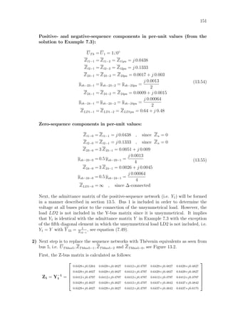 151
Positive- and negative-sequence components in per-unit values (from the
solution to Example 7.3):
UTh = U1 = 1 0◦
Zt1−1 = Zt1−2 = Zt1pu = j 0.0438
Zt2−1 = Zt2−2 = Zt2pu = j 0.1333
Z23−1 = Z23−2 = Z23pu = 0.0017 + j 0.003
ysh−23−1 = ysh−23−2 = ysh−23pu =
j 0.0013
2
Z24−1 = Z24−2 = Z24pu = 0.0009 + j 0.0015
ysh−24−1 = ysh−24−2 = ysh−24pu =
j 0.00064
2
ZLD1−1 = ZLD1−2 = ZLD1pu = 0.64 + j 0.48
(13.54)
Zero-sequence components in per-unit values:
Zt1−0 = Zt1−1 = j 0.0438 , since Zn = 0
Zt2−0 = Zt2−1 = j 0.1333 , since Zn = 0
Z23−0 = 3 Z23−1 = 0.0051 + j 0.009
ysh−23−0 = 0.5 ysh−23−1 =
j 0.0013
4
Z24−0 = 3 Z24−1 = 0.0026 + j 0.0045
ysh−24−0 = 0.5 ysh−24−1 =
j 0.00064
4
ZLD1−0 = ∞ , since ∆-connected
(13.55)
Next, the admittance matrix of the positive-sequence network (i.e. Y1) will be formed
in a manner described in section 13.5. Bus 1 is included in order to determine the
voltage at all buses prior to the connection of the unsymmetrical load. However, the
load LD2 is not included in the Y-bus matrix since it is unsymmetrical. It implies
that Y1 is identical with the admittance matrix Y in Example 7.3 with the exception
of the ﬁfth diagonal element in which the unsymmetrical load LD2 is not included, i.e.
Y1 = Y with Y 55 = 1
Zt2−1
, see equation (7.49).
2) Next step is to replace the sequence networks with Th´evenin equivalents as seen from
bus 5, i.e. UThbus5, ZThbus5−1, ZThbus5−2 and ZThbus5−0, see Figure 13.2.
First, the Z-bus matrix is calculated as follows:
Z1 = Y−1
1 =






0.6429+j0.5264 0.6429+j0.4827 0.6412+j0.4797 0.6429+j0.4827 0.6429+j0.4827
0.6429+j0.4827 0.6429+j0.4827 0.6412+j0.4797 0.6429+j0.4827 0.6429+j0.4827
0.6412+j0.4797 0.6412+j0.4797 0.6412+j0.4797 0.6412+j0.4797 0.6412+j0.4797
0.6429+j0.4827 0.6429+j0.4827 0.6412+j0.4797 0.6437+j0.4842 0.6437+j0.4842
0.6429+j0.4827 0.6429+j0.4827 0.6412+j0.4797 0.6437+j0.4842 0.6437+j0.6175






 