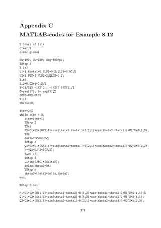 Appendix C
MATLAB-codes for Example 8.12
% Start of file
clear,%
clear global
Sb=100; Ub=220; deg=180/pi;
%Step 1
% 1a)
U1=1;theta1=0;PLD1=0.2;QLD1=0.02;%
U2=1;PG2=1;PLD2=2;QLD2=0.2;
%1b)
Z12=0.02+j*0.2;%
Y=[1/Z12 -1/Z12 ; -1/Z12 1/Z12];%
G=real(Y); B=imag(Y);%
PGD2=PG2-PLD2;
%1c)
theta2=0;
iter=0;%
while iter < 3,
iter=iter+1;
%Step 2
%2a)
P2=U1*U2*(G(2,1)*cos(theta2-theta1)+B(2,1)*sin(theta2-theta1))+U2^2*G(2,2);
%2b
deltaP=PGD2-P2;
%Step 3
Q2=U2*U1*(G(2,1)*sin(theta2-theta1)-B(2,1)*cos(theta2-theta1))-U2^2*B(2,2);
H=-Q2-U2^2*B(2,2);
JAC=[H];
%Step 4
DX=inv(JAC)*[deltaP];
delta_theta2=DX;
%Step 5
theta2=theta2+delta_theta2;
end,
%Step final
P1=U1*U2*(G(1,2)*cos(theta1-theta2)+B(1,2)*sin(theta1-theta2))+U1^2*G(1,1);%
Q1=U1*U2*(G(1,2)*sin(theta1-theta2)-B(1,2)*cos(theta1-theta2))-U1^2*B(1,1);
Q2=U2*U1*(G(2,1)*sin(theta2-theta1)-B(2,1)*cos(theta2-theta1))-U2^2*B(2,2);
171
 
