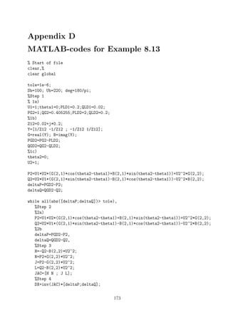 Appendix D
MATLAB-codes for Example 8.13
% Start of file
clear,%
clear global
tole=1e-6;
Sb=100; Ub=220; deg=180/pi;
%Step 1
% 1a)
U1=1;theta1=0;PLD1=0.2;QLD1=0.02;
PG2=1;QG2=0.405255;PLD2=2;QLD2=0.2;
%1b)
Z12=0.02+j*0.2;
Y=[1/Z12 -1/Z12 ; -1/Z12 1/Z12];
G=real(Y); B=imag(Y);
PGD2=PG2-PLD2;
QGD2=QG2-QLD2;
%1c)
theta2=0;
U2=1;
P2=U1*U2*(G(2,1)*cos(theta2-theta1)+B(2,1)*sin(theta2-theta1))+U2^2*G(2,2);
Q2=U2*U1*(G(2,1)*sin(theta2-theta1)-B(2,1)*cos(theta2-theta1))-U2^2*B(2,2);
deltaP=PGD2-P2;
deltaQ=QGD2-Q2;
while all(abs([deltaP;deltaQ])> tole),
%Step 2
%2a)
P2=U1*U2*(G(2,1)*cos(theta2-theta1)+B(2,1)*sin(theta2-theta1))+U2^2*G(2,2);
Q2=U2*U1*(G(2,1)*sin(theta2-theta1)-B(2,1)*cos(theta2-theta1))-U2^2*B(2,2);
%2b
deltaP=PGD2-P2,
deltaQ=QGD2-Q2,
%Step 3
H=-Q2-B(2,2)*U2^2;
N=P2+G(2,2)*U2^2;
J=P2-G(2,2)*U2^2;
L=Q2-B(2,2)*U2^2;
JAC=[H N ; J L];
%Step 4
DX=inv(JAC)*[deltaP;deltaQ];
173
 