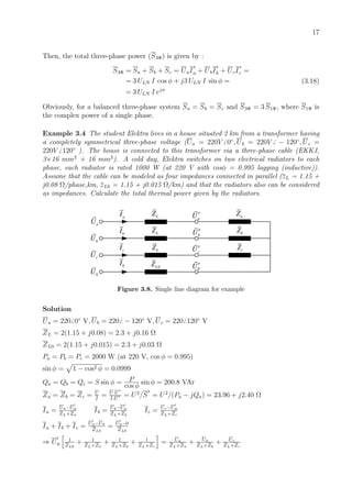 17
Then, the total three-phase power (S3Φ) is given by :
S3Φ = Sa + Sb + Sc = UaI
∗
a + UbI
∗
b + UcI
∗
c =
= 3 ULN I cos φ + j3 ULN I sin φ =
= 3 ULN I ejφ
(3.18)
Obviously, for a balanced three-phase system Sa = Sb = Sc and S3Φ = 3 S1Φ, where S1Φ is
the complex power of a single phase.
Example 3.4 The student Elektra lives in a house situated 2 km from a transformer having
a completely symmetrical three-phase voltage (Ua = 220V 0◦
, Ub = 220V − 120◦
, Uc =
220V 120◦
). The house is connected to this transformer via a three-phase cable (EKKJ,
3×16 mm2
+ 16 mm2
). A cold day, Elektra switches on two electrical radiators to each
phase, each radiator is rated 1000 W (at 220 V with cosφ = 0.995 lagging (inductive)).
Assume that the cable can be modeled as four impedances connected in parallel (zL = 1.15 +
j0.08 Ω/phase,km, zL0 = 1.15 + j0.015 Ω/km) and that the radiators also can be considered
as impedances. Calculate the total thermal power given by the radiators.
LZ
aI aU′
bU′
cU′
0U′
aU
bU
cU
0U
bI
cI
0I
LZ
0LZ
aZ
bZ
cZ
LZ
Figure 3.8. Single line diagram for example
Solution
Ua = 220 0◦
V, Ub = 220 − 120◦
V, Uc = 220 120◦
V
ZL = 2(1.15 + j0.08) = 2.3 + j0.16 Ω
ZL0 = 2(1.15 + j0.015) = 2.3 + j0.03 Ω
Pa = Pb = Pc = 2000 W (at 220 V, cos φ = 0.995)
sin φ = 1 − cos2 φ = 0.0999
Qa = Qb = Qc = S sin φ = P
cos φ
sin φ = 200.8 VAr
Za = Zb = Zc = U
I
= U·U
∗
I·U
∗ = U2
/S
∗
= U2
/(Pa − jQa) = 23.96 + j2.40 Ω
Ia = Ua−U0
ZL+Za
Ib = Ub−U0
ZL+Zb
Ic = Uc−U0
ZL+Zc
Ia + Ib + Ic = U0−U0
ZL0
= U0−0
ZL0
⇒ U0
1
ZL0
+ 1
ZL+Za
+ 1
ZL+Zb
+ 1
ZL+Zc
= Ua
ZL+Za
+ Ub
ZL+Zb
+ Uc
ZL+Zc
 