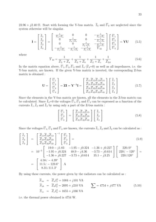 33
23.96 + j2.40 Ω. Start with forming the Y-bus matrix. I0 and U0 are neglected since the
system otherwise will be singular.
I =




I1
I2
I3
I4



 =





1
ZL+Za
0 0 − 1
ZL+Za
0 1
ZL+Zb
0 − 1
ZL+Zb
0 0 1
ZL+Zc
− 1
ZL+Zc
− 1
ZL+Za
− 1
ZL+Zb
− 1
ZL+Zc
Y 44









U1
U2
U3
U4



 = YU (5.5)
where
Y 44 =
1
ZL + Za
+
1
ZL + Zb
+
1
ZL + Zc
+
1
ZL0
(5.6)
In the matrix equation above, U1, U2, U3 and I4 (I4=0) as well as all impedances, i.e. the
Y-bus matrix, are known. If the given Y-bus matrix is inverted, the corresponding Z-bus
matrix is obtained :
U =




U1
U2
U3
U4



 = ZI = Y−1
I =




Z11Z12Z13Z14
Z21Z22Z23Z24
Z31Z32Z33Z34
Z41Z42Z43Z44








I1
I2
I3
I4



 (5.7)
Since the elements in the Y-bus matrix are known, all the elements in the Z-bus matrix can
be calculated. Since I4=0 the voltages U1, U2 and U3 can be expressed as a function of the
currents I1, I2 and I3 by using only a part of the Z-bus matrix :


U1
U2
U3

 =


Z11Z12Z13
Z21Z22Z23
Z31Z32Z33




I1
I2
I3

 (5.8)
Since the voltages U1, U2 and U3 are known, the currents I1, I2 and I3 can be calculated as :


I1
I2
I3

 =


Z11Z12Z13
Z21Z22Z23
Z31Z32Z33


−1 

U1
U2
U3

 = (5.9)
= 10−3


19.0 − j1.83 −1.95 − j0.324 −1.36 + j0.227
−1.95 + j0.324 48.9 − j4.36 −3.73 − j0.614
−1.36 + j0.227 −3.73 + j0.614 35.1 − j3.25




220 0◦
220 − 120◦
220 120◦

 =
=


4.58 − 4.39◦
11.5 − 123.6◦
8.31 111.3◦

 A
By using these currents, the power given by the radiators can be calculated as :
Sza = ZaI2
1 = 1004 + j101 VA
Szb = ZbI2
2 = 2095 + j210 VA = 4754 + j477 VA (5.10)
Szc = ZcI2
3 = 1655 + j166 VA
i.e. the thermal power obtained is 4754 W.
 