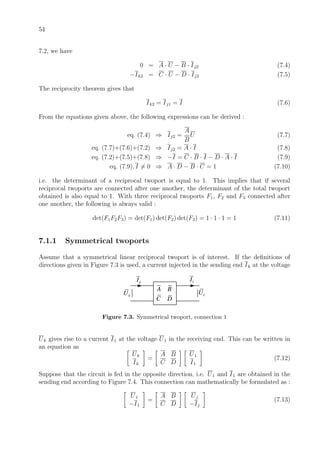 54
7.2, we have
0 = A · U − B · Ij2 (7.4)
−Ik2 = C · U − D · Ij2 (7.5)
The reciprocity theorem gives that
Ik2 = Ij1 = I (7.6)
From the equations given above, the following expressions can be derived :
eq. (7.4) ⇒ Ij2 =
A
B
U (7.7)
eq. (7.7)+(7.6)+(7.2) ⇒ Ij2 = A · I (7.8)
eq. (7.2)+(7.5)+(7.8) ⇒ −I = C · B · I − D · A · I (7.9)
eq. (7.9), I = 0 ⇒ A · D − B · C = 1 (7.10)
i.e. the determinant of a reciprocal twoport is equal to 1. This implies that if several
reciprocal twoports are connected after one another, the determinant of the total twoport
obtained is also equal to 1. With three reciprocal twoports F1, F2 and F3 connected after
one another, the following is always valid :
det(F1F2F3) = det(F1) det(F2) det(F3) = 1 · 1 · 1 = 1 (7.11)
7.1.1 Symmetrical twoports
Assume that a symmetrical linear reciprocal twoport is of interest. If the deﬁnitions of
directions given in Figure 7.3 is used, a current injected in the sending end Ik at the voltage
1U
A B
C D
kI 1I
kU
Figure 7.3. Symmetrical twoport, connection 1
Uk gives rise to a current I1 at the voltage U1 in the receiving end. This can be written in
an equation as
Uk
Ik
=
A B
C D
U1
I1
(7.12)
Suppose that the circuit is fed in the opposite direction, i.e. U1 and I1 are obtained in the
sending end according to Figure 7.4. This connection can mathematically be formulated as :
U1
−I1
=
A B
C D
Uj
−Ij
(7.13)
 