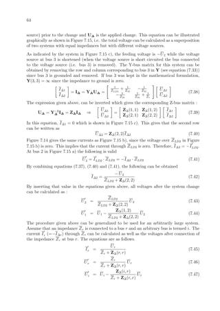 64
source) prior to the change and U∆ is the applied change. This equation can be illustrated
graphically as shown in Figure 7.15, i.e. the total voltage can be calculated as a superposition
of two systems with equal impedances but with diﬀerent voltage sources.
As indicated by the system in Figure 7.15 c), the feeding voltage is −U2 while the voltage
source at bus 3 is shortened (when the voltage source is short circuited the bus connected
to the voltage source (i.e. bus 3) is removed). The Y-bus matrix for this system can be
obtained by removing the row and column corresponding to bus 3 in Y (see equation (7.33))
since bus 3 is grounded and removed. If bus 3 was kept in the mathematical formulation,
Y(3, 3) = ∞ since the impedance to ground is zero.
I∆1
I∆2
= I∆ = Y∆U∆ =
1
ZLD1
+ 1
Z21
− 1
Z21
− 1
Z21
1
Z21
+ 1
Zt
U∆1
U∆2
(7.38)
The expression given above, can be inverted which gives the corresponding Z-bus matrix :
U∆ = Y−1
∆ I∆ = Z∆I∆ ⇒
U∆1
U∆2
=
Z∆(1, 1) Z∆(1, 2)
Z∆(2, 1) Z∆(2, 2)
I∆1
I∆2
(7.39)
In this equation, I∆1 = 0 which is shown in Figure 7.15 c). This gives that the second row
can be written as
U∆2 = Z∆(2, 2)I∆2 (7.40)
Figure 7.14 gives the same currents as Figure 7.15 b), since the voltage over ZLD2 in Figure
7.15 b) is zero. This implies that the current through ZLD2 is zero. Therefore, I∆2 = −ILD2.
At bus 2 in Figure 7.15 a) the following is valid
U2 = ILD2 · ZLD2 = −I∆2 · ZLD2 (7.41)
By combining equations (7.37), (7.40) and (7.41), the following can be obtained
I∆2 =
− U2
ZLD2 + Z∆(2, 2)
(7.42)
By inserting that value in the equations given above, all voltages after the system change
can be calculated as :
U2 =
ZLD2
ZLD2 + Z∆(2, 2)
U2 (7.43)
U1 = U1 −
Z∆(1, 2)
ZLD2 + Z∆(2, 2)
U2 (7.44)
The procedure given above can be generalized to be used for an arbitrarily large system.
Assume that an impedance Zr is connected to a bus r and an arbitrary bus is termed i. The
current Ir (=−I∆r) through Zr can be calculated as well as the voltages after connection of
the impedance Zr at bus r. The equations are as follows.
Ir =
Ur
Zr + Z∆(r, r)
(7.45)
Ur =
Zr
Zr + Z∆(r, r)
Ur (7.46)
Ui = Ui −
Z∆(i, r)
Zr + Z∆(r, r)
Ur (7.47)
 