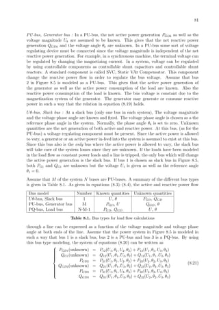 81
PU-bus, Generator bus : In a PU-bus, the net active power generation PGDk as well as the
voltage magnitude Uk are assumed to be known. This gives that the net reactive power
generation QGDk and the voltage angle θk are unknown. In a PU-bus some sort of voltage
regulating device must be connected since the voltage magnitude is independent of the net
reactive power generation. For example, in a synchronous machine, the terminal voltage can
be regulated by changing the magnetizing current. In a system, voltage can be regulated
by using controllable components as controllable shunt capacitors and controllable shunt
reactors. A standard component is called SVC, Static VAr Compensator. This component
change the reactive power ﬂow in order to regulate the bus voltage. Assume that bus
2 in Figure 8.5 is modeled as a PU-bus. This gives that the active power generation of
the generator as well as the active power consumption of the load are known. Also the
reactive power consumption of the load is known. The bus voltage is constant due to the
magnetization system of the generator. The generator may generate or consume reactive
power in such a way that the relation in equation (8.19) holds.
Uθ-bus, Slack bus : At a slack bus (only one bus in each system), The voltage magnitude
and the voltage phase angle are known and ﬁxed. The voltage phase angle is chosen as a the
reference phase angle in the system. Normally, the phase angle θk is set to zero. Unknown
quantities are the net generation of both active and reactive power. At this bus, (as for the
PU-bus) a voltage regulating component must be present. Since the active power is allowed
to vary, a generator or an active power in-feed into the system is assumed to exist at this bus.
Since this bus also is the only bus where the active power is allowed to vary, the slack bus
will take care of the system losses since they are unknown. If the loads have been modeled
in the load ﬂow as constant power loads and a line is tripped, the only bus which will change
the active power generation is the slack bus. If bus 1 is chosen as slack bus in Figure 8.5,
both PG1 and QG1 are unknown but the voltage U1 is given as well as the reference angle
θ1 = 0.
Assume that M of the system N buses are PU-buses. A summary of the diﬀerent bus types
is given in Table 8.1. As given in equations (8.3)–(8.4), the active and reactive power ﬂow
Bus model Number Known quantities Unknown quantities
Uθ-bus, Slack bus 1 U, θ PGD, QGD
PU-bus, Generator bus M PGD, U QGD, θ
PQ-bus, Load bus N-M-1 PGD, QGD U, θ
Table 8.1. Bus types for load ﬂow calculations
through a line can be expressed as a function of the voltage magnitude and voltage phase
angle at both ends of the line. Assume that the power system in Figure 8.5 is modeled in
such a way that bus 1 is a slack bus, bus 2 is a PU-bus and bus 3 is a PQ-bus. By using
this bus type modeling, the system of equations (8.20) can be written as



PGD1(unknown) = P12(U1, θ1, U2, θ2) + P13(U1, θ1, U3, θ3)
QG1(unknown) = Q12(U1, θ1, U2, θ2) + Q13(U1, θ1, U3, θ3)
PGD2 = P21(U1, θ1, U2, θ2) + P23(U2, θ2, U3, θ3)
QGD2(unknown) = Q21(U1, θ1, U2, θ2) + Q23(U2, θ2, U3, θ3)
PGD3 = P31(U1, θ1, U3, θ3) + P32(U2, θ2, U3, θ3)
QGD3 = Q31(U1, θ1, U3, θ3) + Q32(U2, θ2, U3, θ3)
(8.21)
 