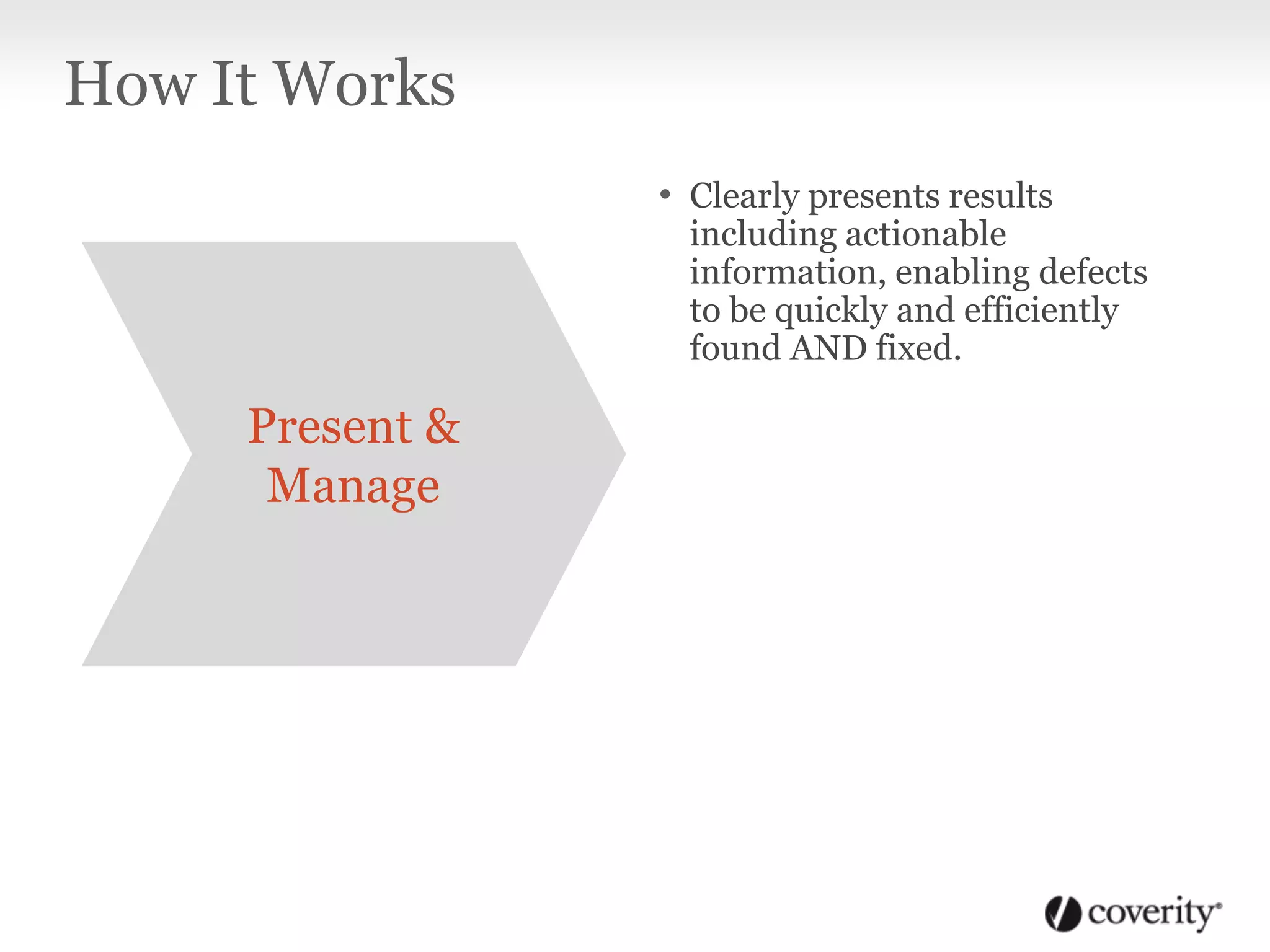 • Clearly presents results
including actionable
information, enabling defects
to be quickly and efficiently
found AND fixed.
How It Works
Present &
Manage
 