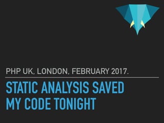STATIC ANALYSIS SAVED
MY CODE TONIGHT
PHP UK, LONDON, FEBRUARY 2017.
 