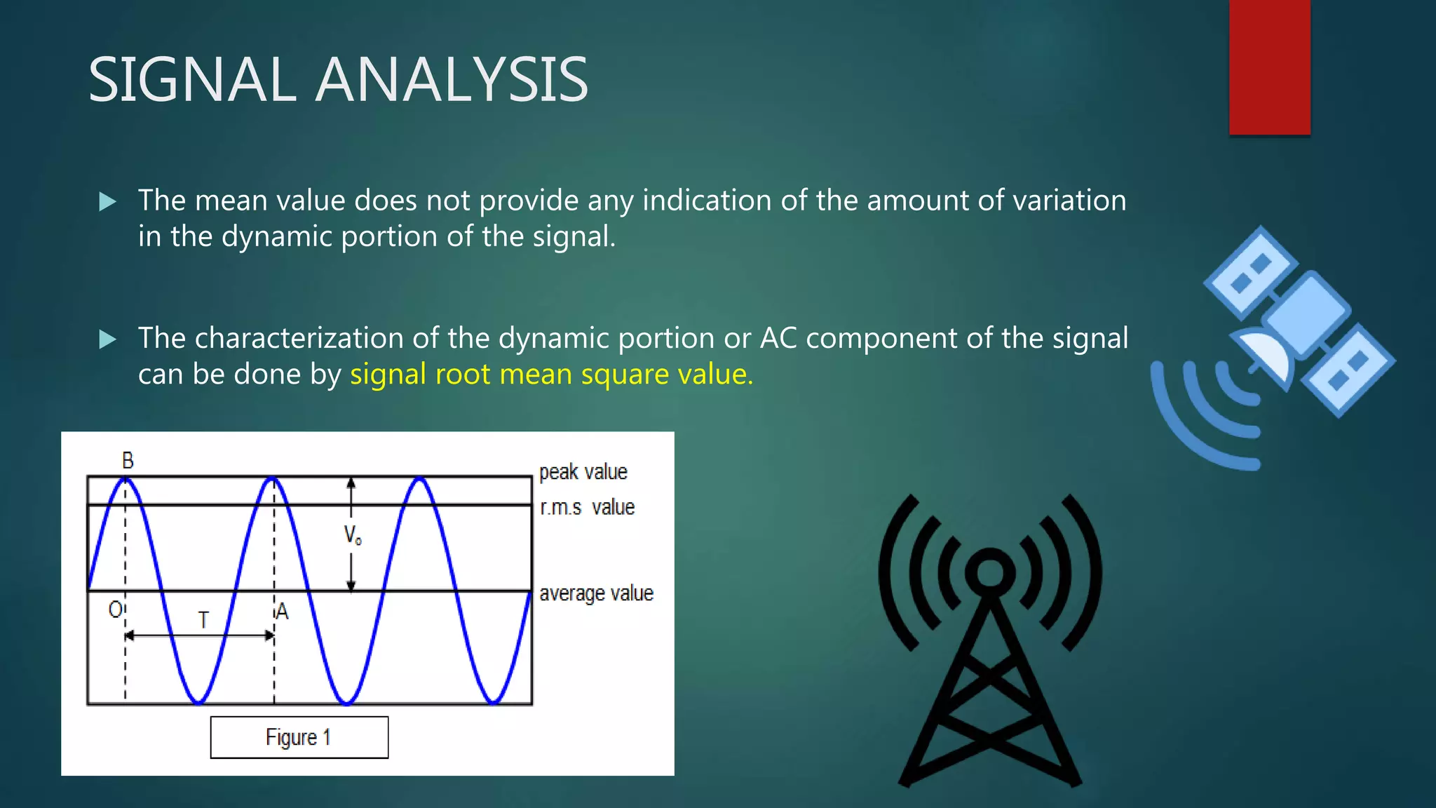 SIGNAL ANALYSIS
 The mean value does not provide any indication of the amount of variation
in the dynamic portion of the signal.
 The characterization of the dynamic portion or AC component of the signal
can be done by signal root mean square value.
 