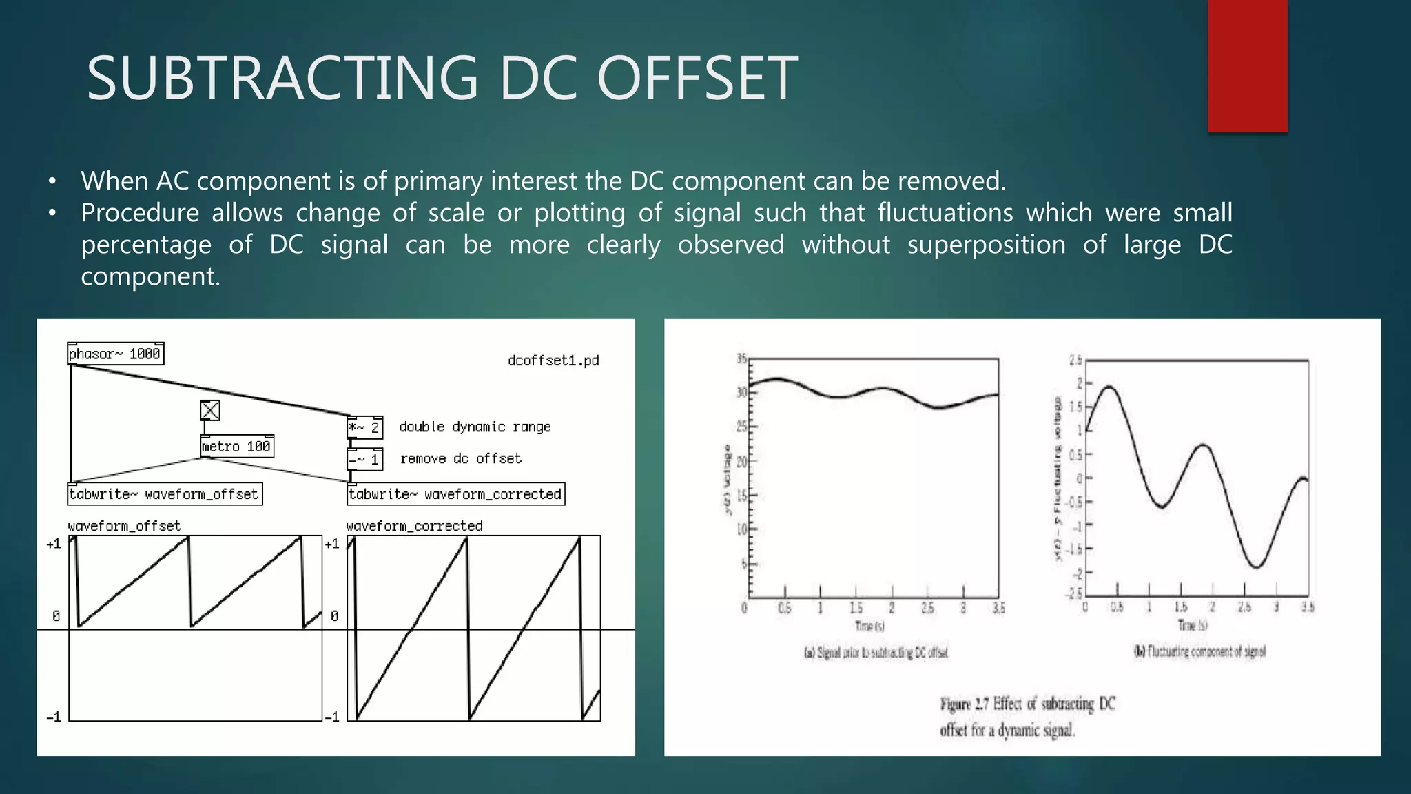 SUBTRACTING DC OFFSET
• When AC component is of primary interest the DC component can be removed.
• Procedure allows change of scale or plotting of signal such that fluctuations which were small
percentage of DC signal can be more clearly observed without superposition of large DC
component.
 
