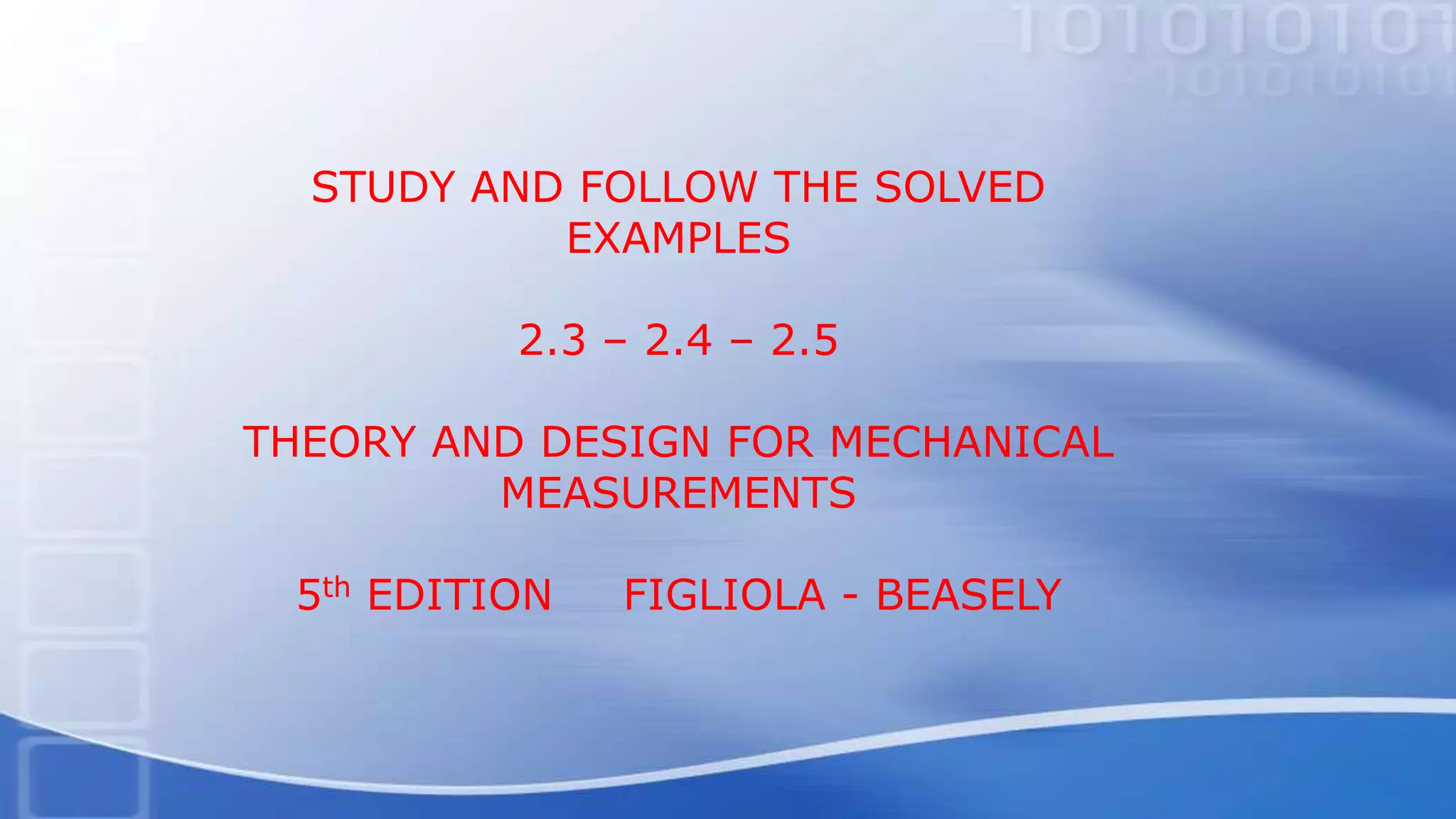 STUDY AND FOLLOW THE SOLVED
EXAMPLES
2.3 – 2.4 – 2.5
THEORY AND DESIGN FOR MECHANICAL
MEASUREMENTS
5th EDITION FIGLIOLA - BEASELY
 