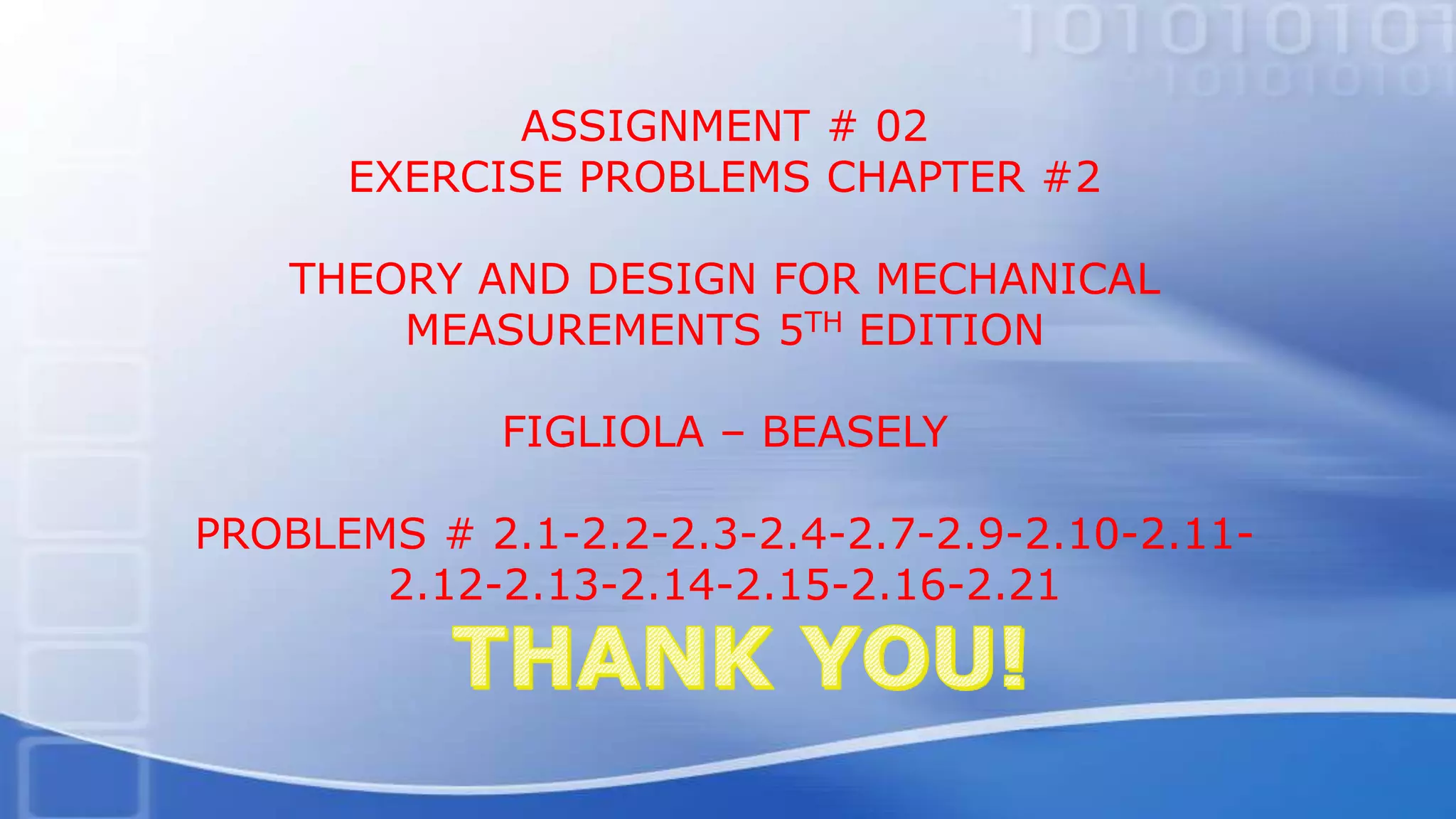 ASSIGNMENT # 02
EXERCISE PROBLEMS CHAPTER #2
THEORY AND DESIGN FOR MECHANICAL
MEASUREMENTS 5TH EDITION
FIGLIOLA – BEASELY
PROBLEMS # 2.1-2.2-2.3-2.4-2.7-2.9-2.10-2.11-
2.12-2.13-2.14-2.15-2.16-2.21
 