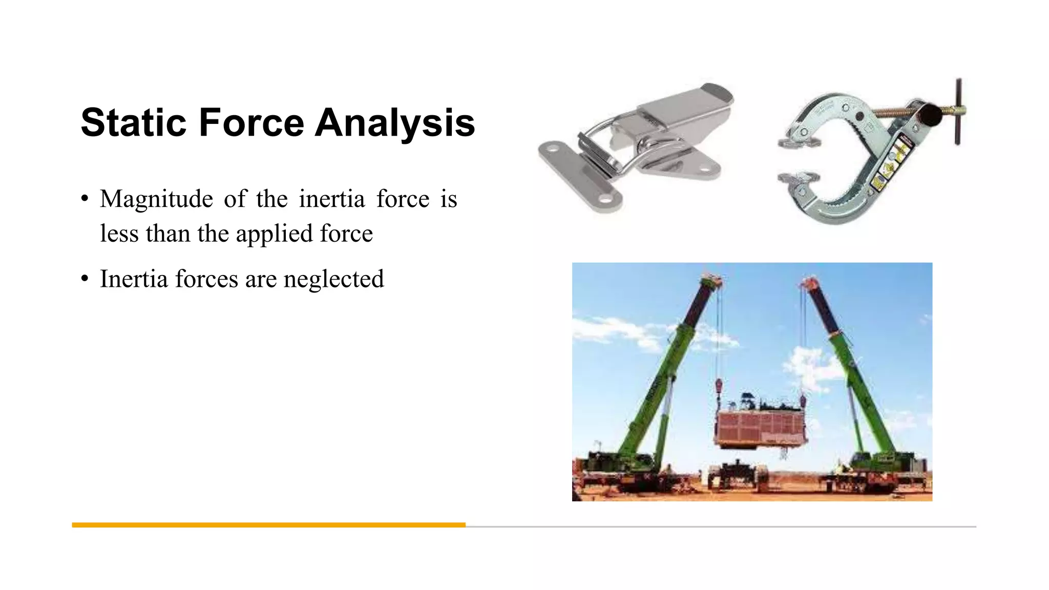 Static Force Analysis
• Magnitude of the inertia force is
less than the applied force
• Inertia forces are neglected
 