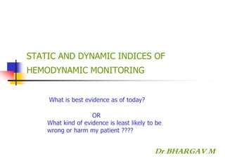 STATIC AND DYNAMIC INDICES OF
HEMODYNAMIC MONITORING
Dr.BHARGAV.M
What is best evidence as of today?
OR
What kind of evidence is least likely to be
wrong or harm my patient ????
 