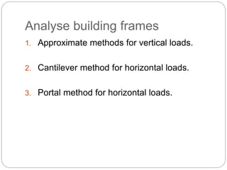 Analyse building frames
1. Approximate methods for vertical loads.
2. Cantilever method for horizontal loads.
3. Portal method for horizontal loads.
 