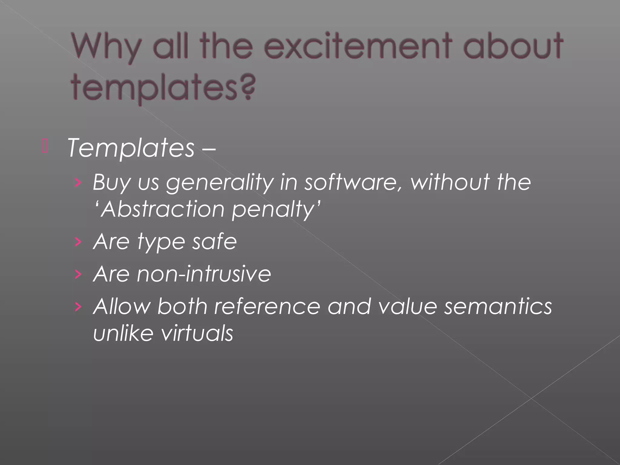  Templates –
› Buy us generality in software, without the
‘Abstraction penalty’
› Are type safe
› Are non-intrusive
› Allow both reference and value semantics
unlike virtuals
 