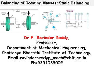 Dr P. Ravinder Reddy,
Professor,
Department of Mechanical Engineering,
Chaitanya Bharathi Institute of Technology,
Email:ravinderreddyp_mech@cbit.ac.in
Ph:9391033002
Balancing of Rotating Masses: Static Balancing
 