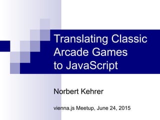 Translating Classic
Arcade Games
to JavaScript
Norbert Kehrer
vienna.js Meetup, June 24, 2015
 