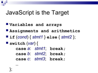 JavaScript is the Target
 Variables and arrays
 Assignments and arithmetics
 if (cond) { stmt1 } else { stmt2 };
 switch (var) {
case a: stmt1; break;
case b: stmt2; break;
case c: stmt3; break;
…
};
 