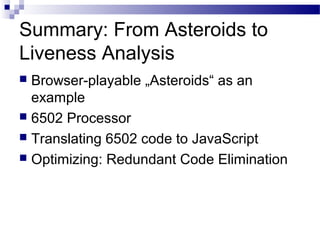 Summary: From Asteroids to
Liveness Analysis
 Browser-playable „Asteroids“ as an
example
 6502 Processor
 Translating 6502 code to JavaScript
 Optimizing: Redundant Code Elimination
 