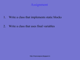 Assignment


1. Write a class that implements static blocks

2. Write a class that uses final variables




                     http://improvejava.blogspot.in
 