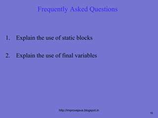 Frequently Asked Questions



1. Explain the use of static blocks

2. Explain the use of final variables




                     http://improvejava.blogspot.in
                                                      16
 