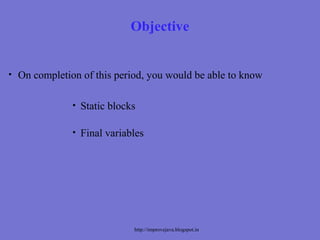 Objective


• On completion of this period, you would be able to know


              • Static blocks

              • Final variables




                            http://improvejava.blogspot.in
 