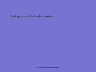 Working of static blocks, final variables




                        http://improvejava.blogspot.in
                                                         1
 