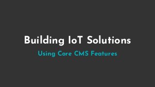 Building IoT Solutions
Using Core CMS Features
 