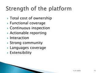  Total cost of ownership
 Functional coverage
 Continuous inspection
 Actionable reporting
 Interaction
 Strong community
 Languages coverage
 Extensibility
1/21/2016 15
 