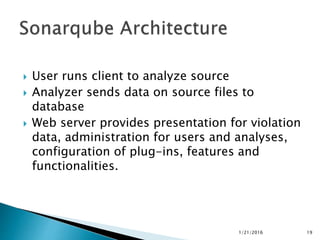  User runs client to analyze source
 Analyzer sends data on source files to
database
 Web server provides presentation for violation
data, administration for users and analyses,
configuration of plug-ins, features and
functionalities.
1/21/2016 19
 