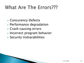  Concurency Defects
 Performance degradation
 Crash causing errors
 Incorrect program behavior
 Security Vulnarabilities
1/21/2016 22
 