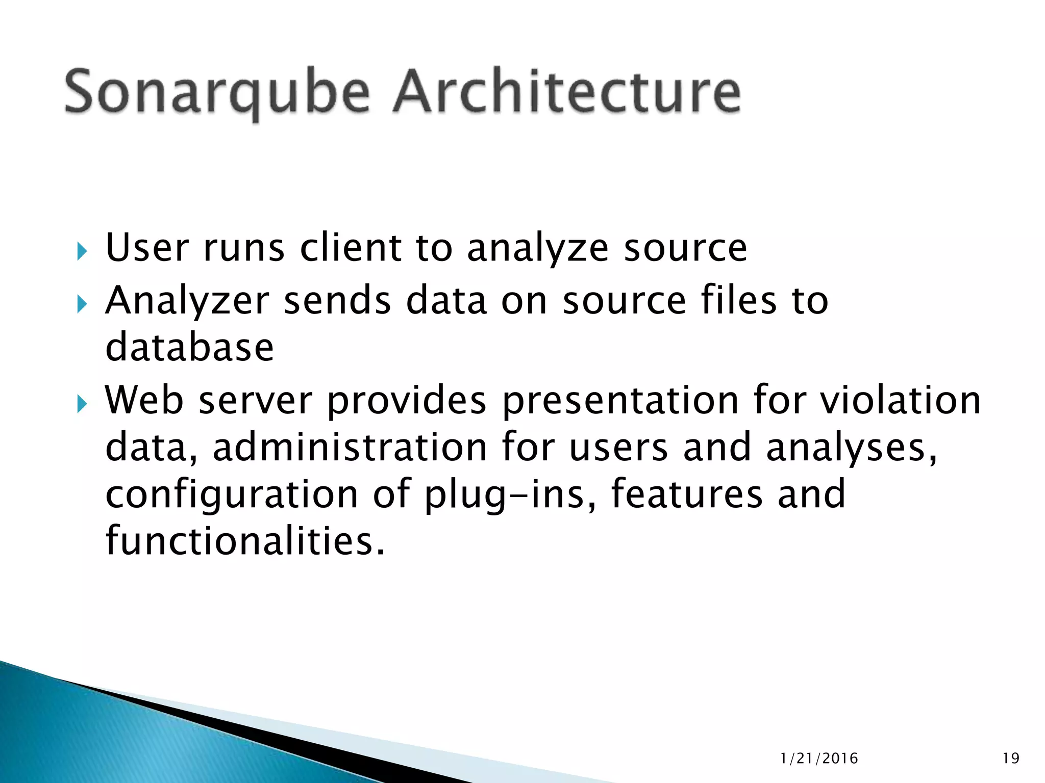  User runs client to analyze source
 Analyzer sends data on source files to
database
 Web server provides presentation for violation
data, administration for users and analyses,
configuration of plug-ins, features and
functionalities.
1/21/2016 19
 