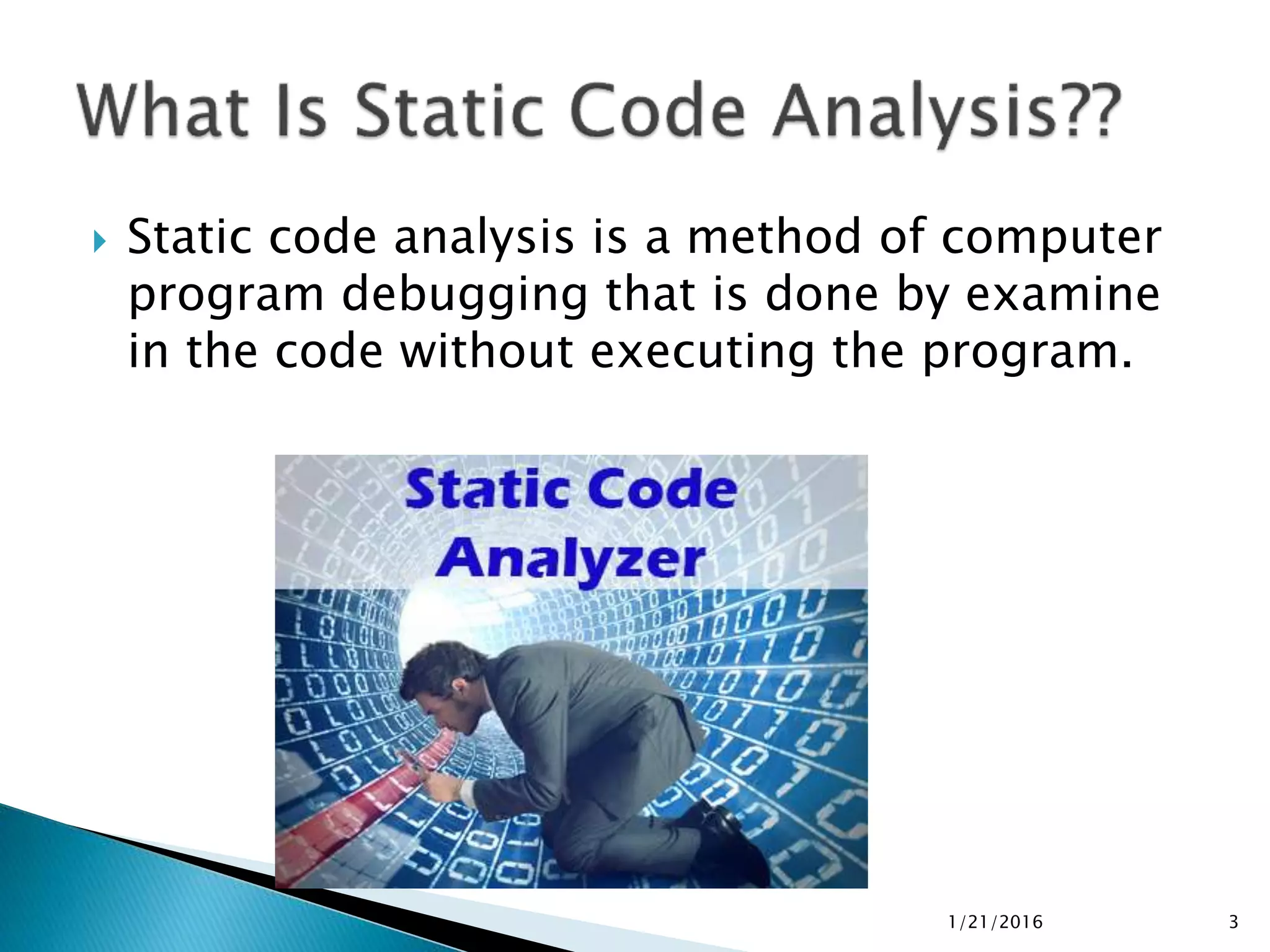 Static code analysis is a method of computer
program debugging that is done by examine
in the code without executing the program.
1/21/2016 3
 