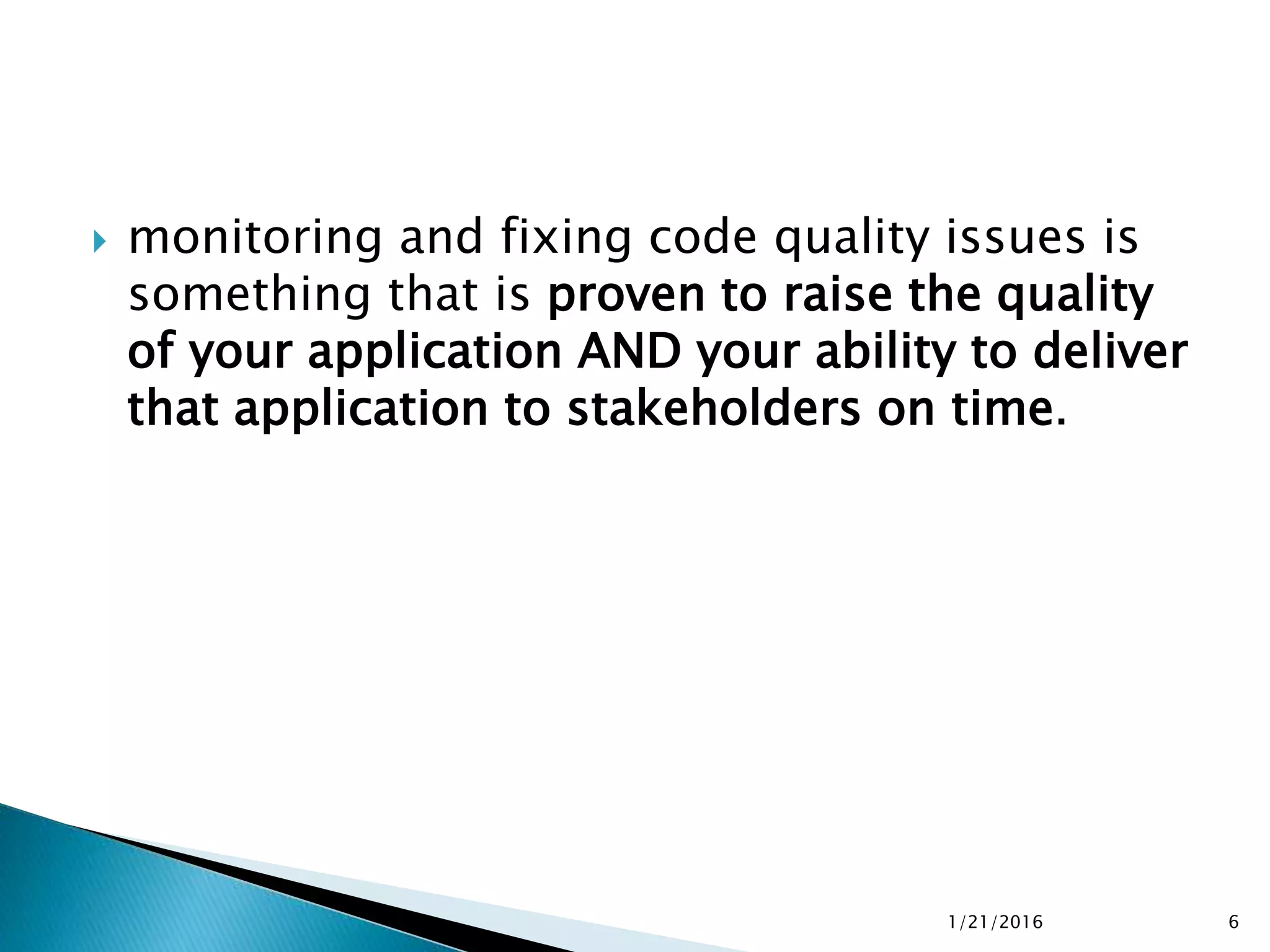  monitoring and fixing code quality issues is
something that is proven to raise the quality
of your application AND your ability to deliver
that application to stakeholders on time.
1/21/2016 6
 