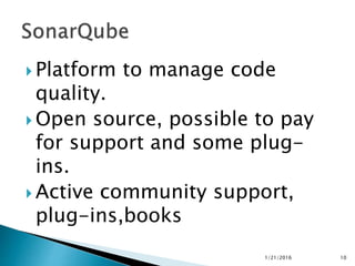  Platform to manage code
quality.
 Open source, possible to pay
for support and some plug-
ins.
 Active community support,
plug-ins,books
1/21/2016 10
 