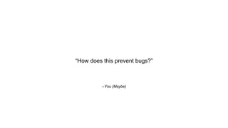–You (Maybe)
“How does this prevent bugs?”
 