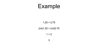 Example
1.25 + 2.75
(int)1.25 + (int)2.75
1 + 2
3
 