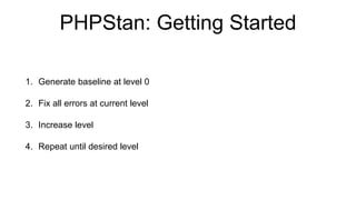 PHPStan: Getting Started
1. Generate baseline at level 0
2. Fix all errors at current level
3. Increase level
4. Repeat until desired level
 