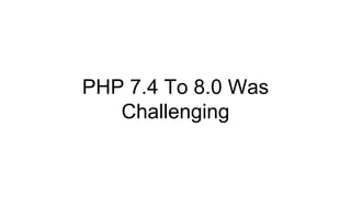 PHP 7.4 To 8.0 Was
Challenging
 