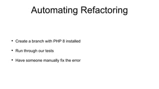 Automating Refactoring
• Create a branch with PHP 8 installed
• Run through our tests
• Have someone manually fix the error
 