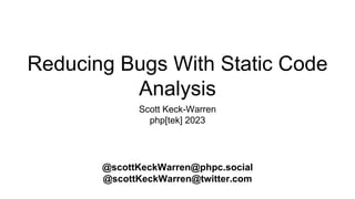 Reducing Bugs With Static Code
Analysis
Scott Keck-Warren
php[tek] 2023
@scottKeckWarren@phpc.social
@scottKeckWarren@twitter.com
 