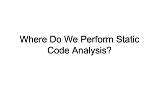 Where Do We Perform Static
Code Analysis?
 