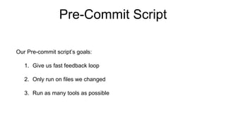 Pre-Commit Script
Our Pre-commit script’s goals:
1. Give us fast feedback loop
2. Only run on files we changed
3. Run as many tools as possible
 