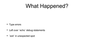 What Happened?
• Type errors
• Left over `echo` debug statements
• `exit` in unexpected spot
 