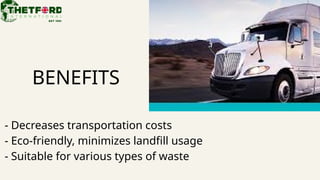BENEFITS
- Decreases transportation costs
- Eco-friendly, minimizes landfill usage
- Suitable for various types of waste
 
