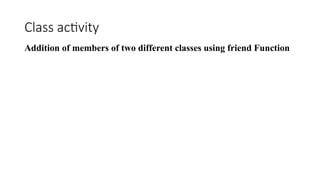 Class activity
Addition of members of two different classes using friend Function
 